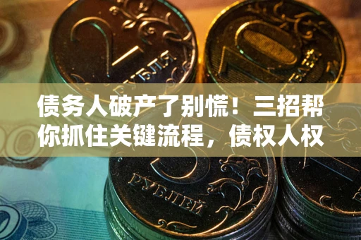 北京债务人破产了别慌！三招帮你抓住关键流程，债权人权益不再缩水