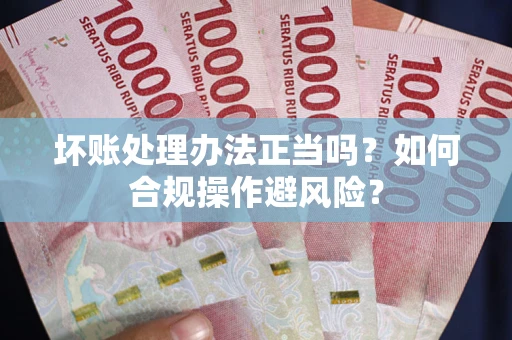 北京坏账处理办法正当吗？如何合规操作避风险？