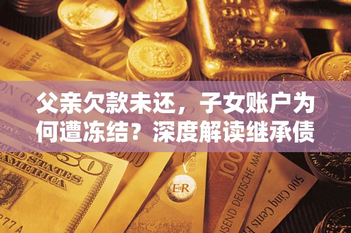 北京父亲欠款未还，子女账户为何遭冻结？深度解读继承债务迷局