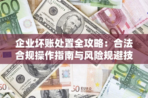 北京企业坏账处置全攻略：合法合规操作指南与风险规避技巧解析