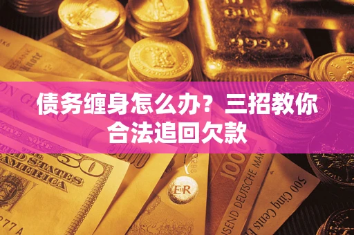 北京债务缠身怎么办？三招教你合法追回欠款
