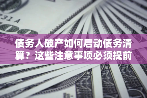 北京债务人破产如何启动债务清算？这些注意事项必须提前知道