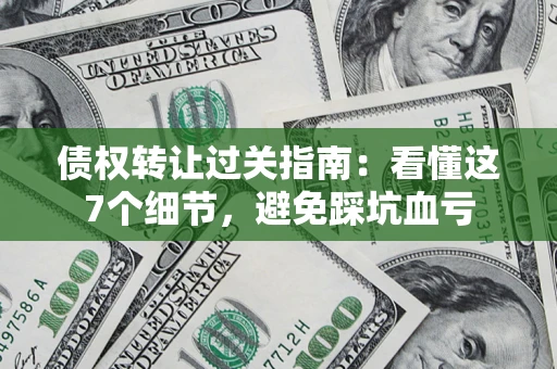 北京债权转让过关指南：看懂这7个细节，避免踩坑血亏