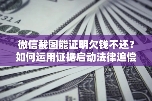 北京微信截图能证明欠钱不还？如何运用证据启动法律追偿程序？