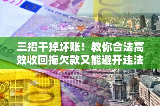 北京三招干掉坏账！教你合法高效收回拖欠款又能避开违法雷区