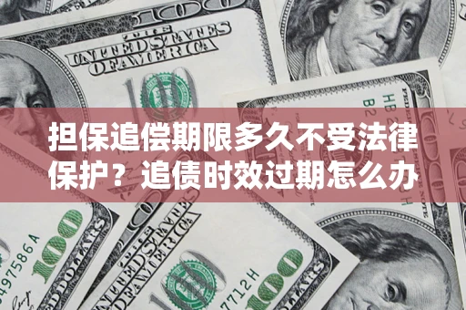 北京担保追偿期限多久不受法律保护？追债时效过期怎么办？