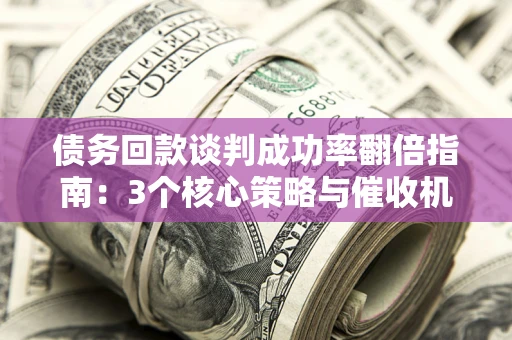 北京债务回款谈判成功率翻倍指南：3个核心策略与催收机构避坑法则