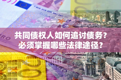 北京共同债权人如何追讨债务？必须掌握哪些法律途径？