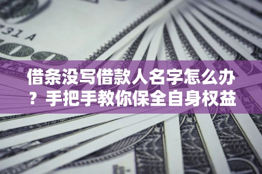北京借条没写借款人名字怎么办？手把手教你保全自身权益