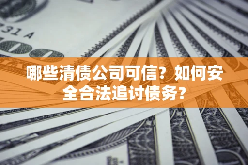 北京哪些清债公司可信？如何安全合法追讨债务？