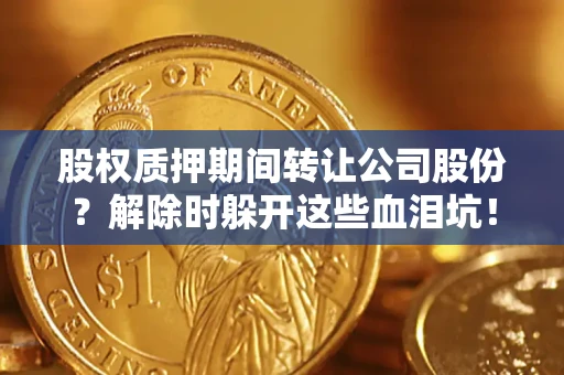 北京股权质押期间转让公司股份？解除时躲开这些血泪坑！