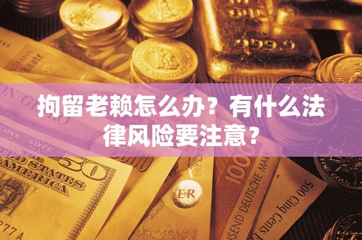 北京拘留老赖怎么办？有什么法律风险要注意？
