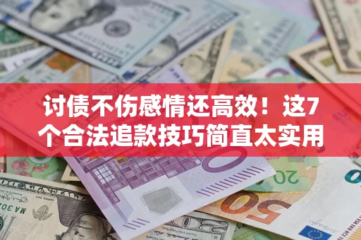 北京讨债不伤感情还高效！这7个合法追款技巧简直太实用