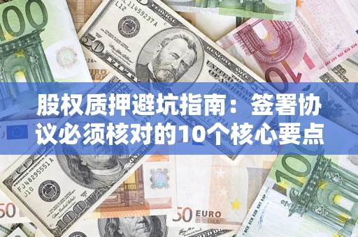 北京股权质押避坑指南:签署协议必须核对的10个核心要点 北京股权质押避坑指南:签署协议必须核对的10个核心要点