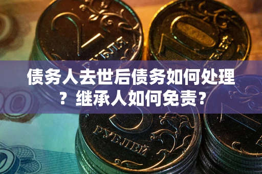 北京债务人去世后债务如何处理？继承人如何免责？