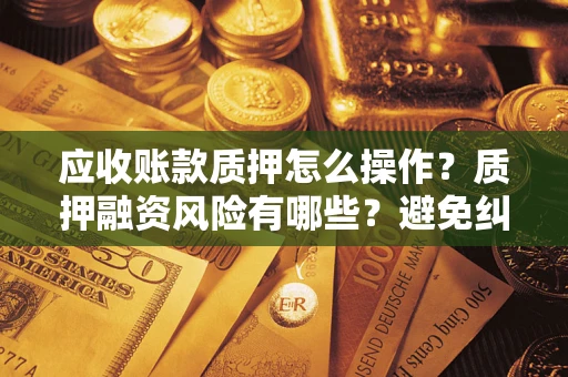 北京应收账款质押怎么操作？质押融资风险有哪些？避免纠纷高效融资技巧