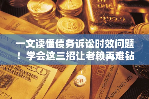 北京一文读懂债务诉讼时效问题！学会这三招让老赖再难钻空子
