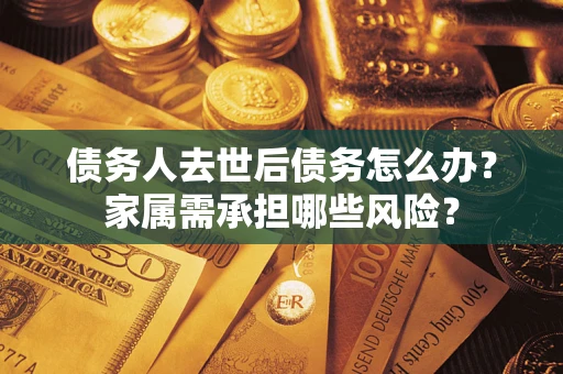 北京债务人去世后债务怎么办？家属需承担哪些风险？