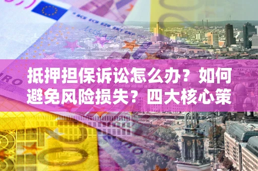 北京抵押担保诉讼怎么办？如何避免风险损失？四大核心策略全解读