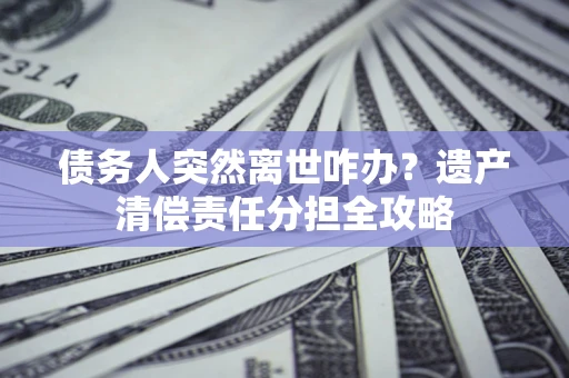 北京债务人突然离世咋办？遗产清偿责任分担全攻略