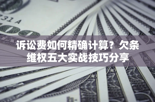 北京诉讼费如何精确计算？欠条维权五大实战技巧分享