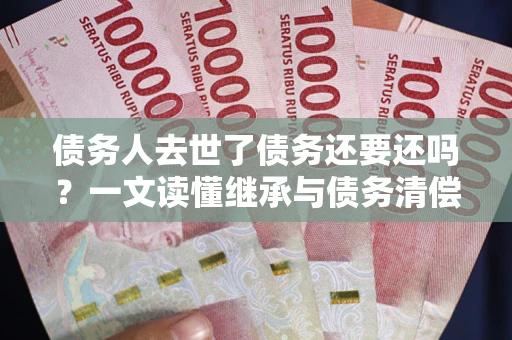 北京债务人去世了债务还要还吗？一文读懂继承与债务清偿