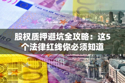 北京股权质押避坑全攻略：这5个法律红线你必须知道