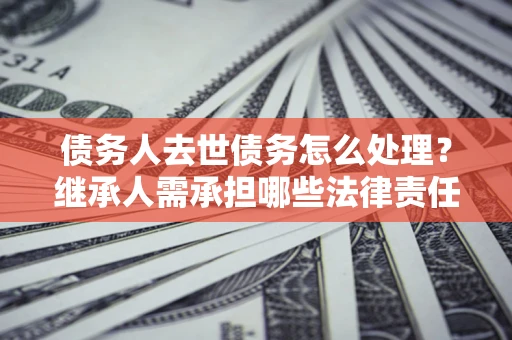 北京债务人去世债务怎么处理？继承人需承担哪些法律责任？