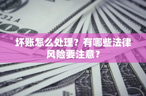 北京坏账怎么处理？有哪些法律风险要注意？