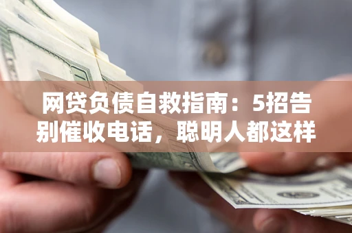 北京网贷负债自救指南：5招告别催收电话，聪明人都这样做