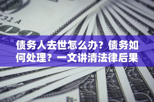北京债务人去世怎么办？债务如何处理？一文讲清法律后果