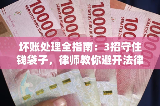北京坏账处理全指南：3招守住钱袋子，律师教你避开法律雷区
