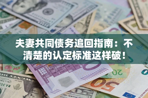 北京夫妻共同债务追回指南：不清楚的认定标准这样破！