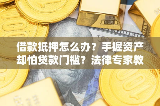 北京借款抵押怎么办？手握资产却怕贷款门槛？法律专家教你办抵押不踩坑