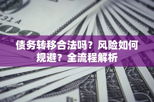 北京债务转移合法吗？风险如何规避？全流程解析
