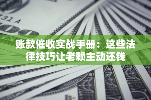 北京账款催收实战手册：这些法律技巧让老赖主动还钱