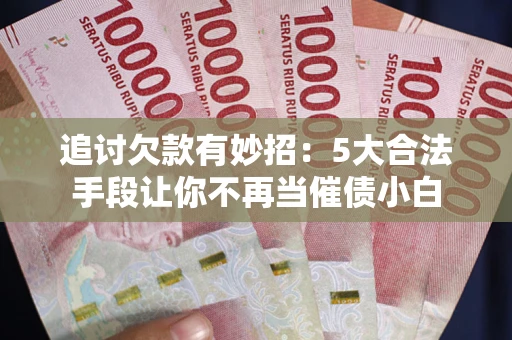 北京追讨欠款有妙招：5大合法手段让你不再当催债小白