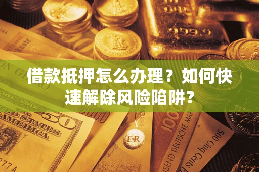 北京借款抵押怎么办理？如何快速解除风险陷阱？