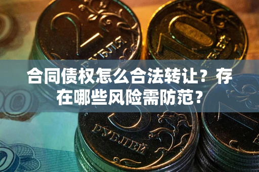 北京合同债权怎么合法转让？存在哪些风险需防范？