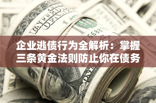 北京企业逃债行为全解析：掌握三条黄金法则防止你在债务乱局中“踩雷”