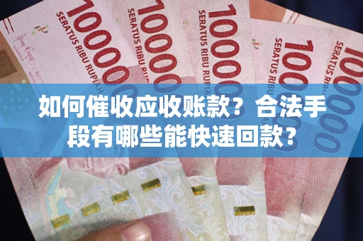 北京如何催收应收账款？合法手段有哪些能快速回款？