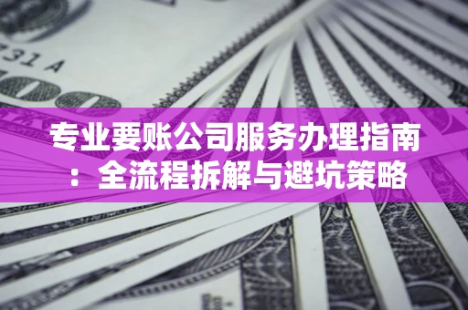 北京专业要账公司服务办理指南：全流程拆解与避坑策略