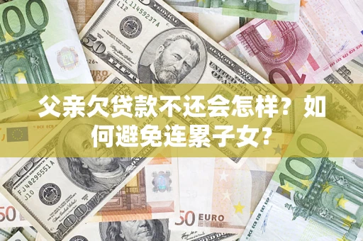 北京父亲欠贷款不还会怎样？如何避免连累子女？