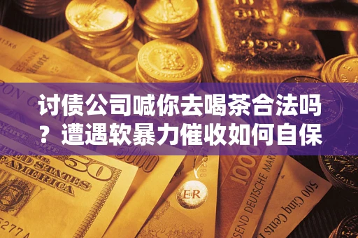 北京讨债公司喊你去喝茶合法吗？遭遇软暴力催收如何自保？