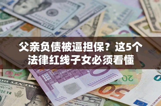 北京父亲负债被逼担保？这5个法律红线子女必须看懂