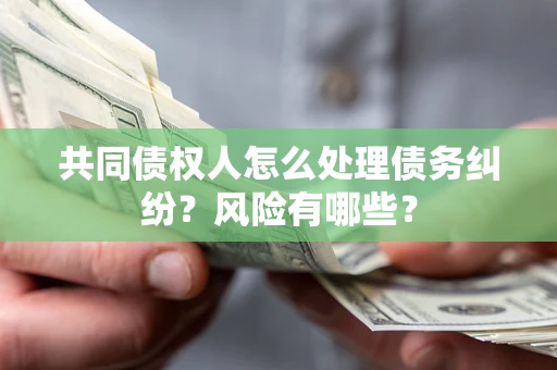 北京共同债权人怎么处理债务纠纷？风险有哪些？