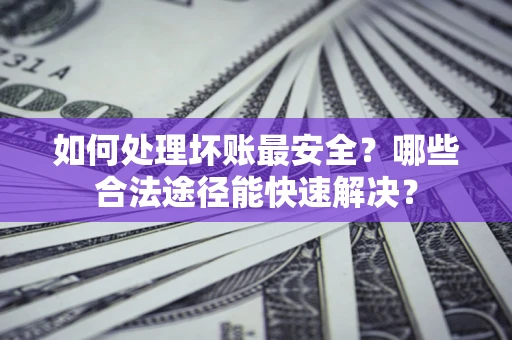 北京如何处理坏账最安全？哪些合法途径能快速解决？