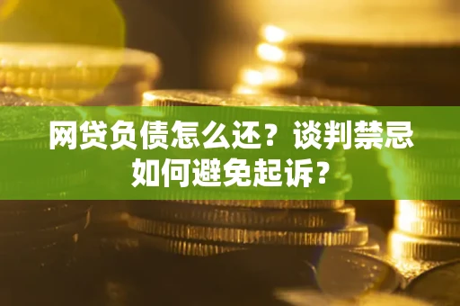 北京网贷负债怎么还？谈判禁忌如何避免起诉？