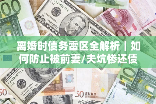 北京离婚时债务雷区全解析｜如何防止被前妻/夫坑惨还债？