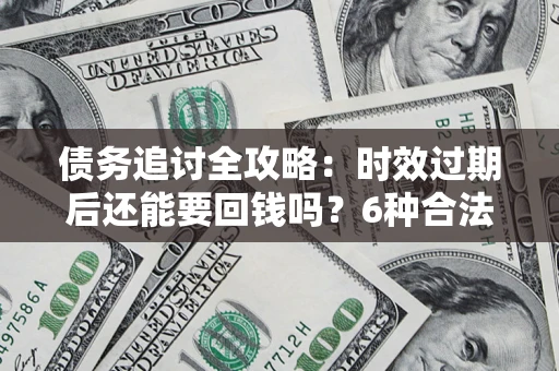 北京债务追讨全攻略：时效过期后还能要回钱吗？6种合法手段助你维权